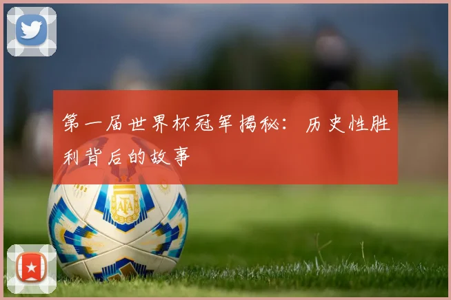 第一届世界杯冠军揭秘：历史性胜利背后的故事