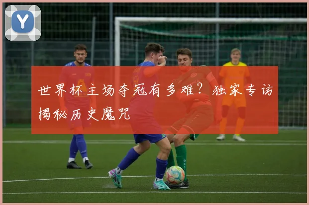 世界杯主场夺冠有多难？独家专访揭秘历史魔咒