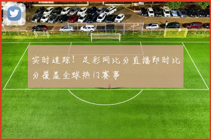 实时追踪！足彩网比分直播即时比分覆盖全球热门赛事