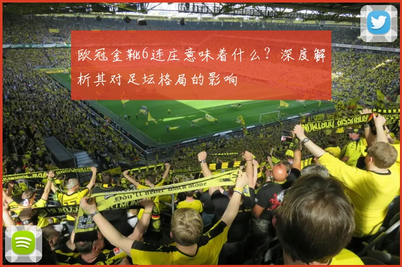 欧冠金靴6连庄意味着什么？深度解析其对足坛格局的影响