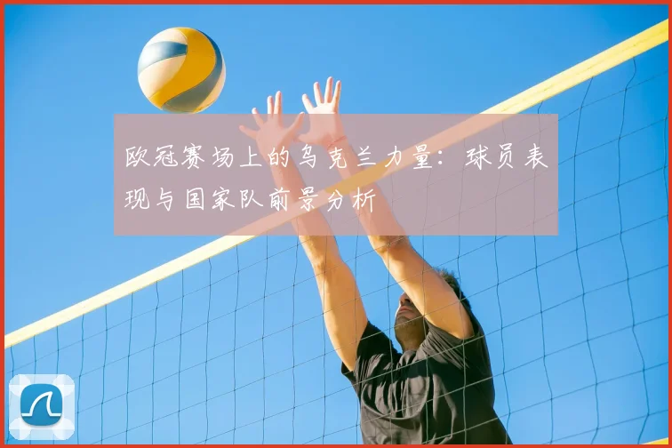 欧冠赛场上的乌克兰力量：球员表现与国家队前景分析