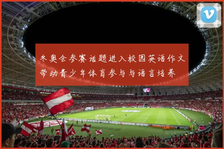 冬奥会参赛话题进入校园英语作文带动青少年体育参与与语言培养