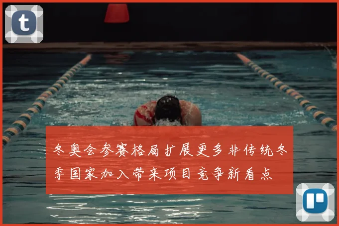 冬奥会参赛格局扩展更多非传统冬季国家加入带来项目竞争新看点
