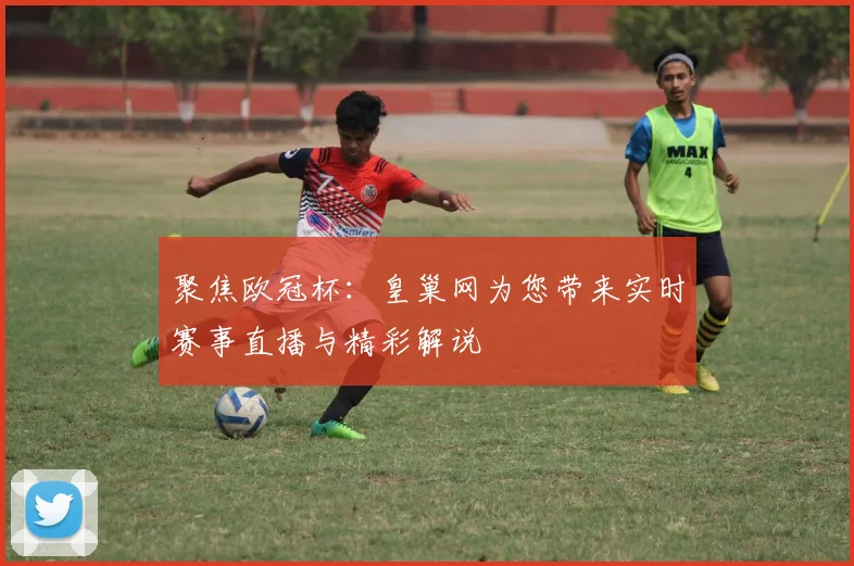 聚焦欧冠杯：皇巢网为您带来实时赛事直播与精彩解说