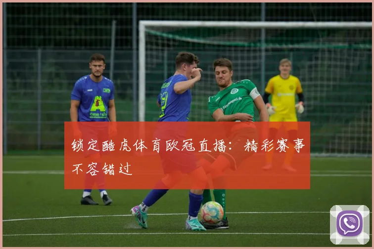 锁定酷虎体育欧冠直播：精彩赛事不容错过