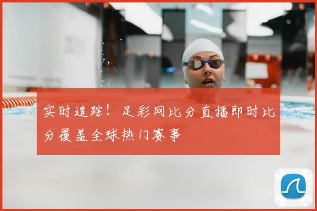 实时追踪！足彩网比分直播即时比分覆盖全球热门赛事