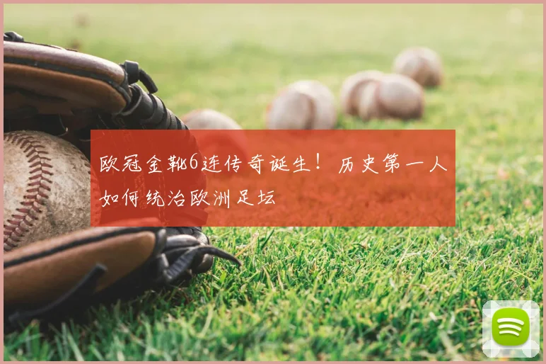 欧冠金靴6连传奇诞生！历史第一人如何统治欧洲足坛