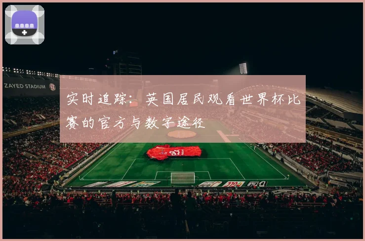 实时追踪：英国居民观看世界杯比赛的官方与数字途径