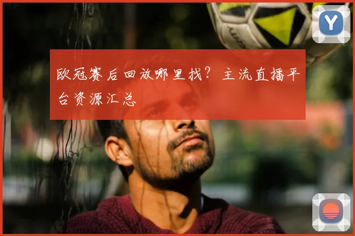 欧冠赛后回放哪里找？主流直播平台资源汇总