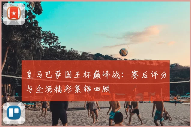 皇马巴萨国王杯巅峰战：赛后评分与全场精彩集锦回顾