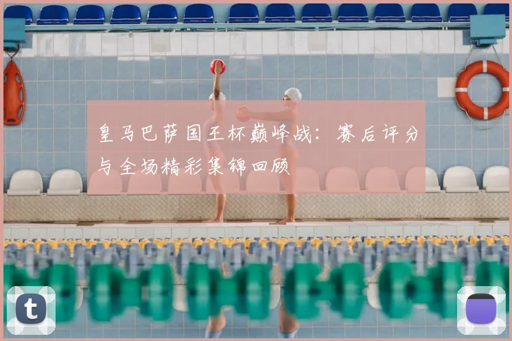 皇马巴萨国王杯巅峰战：赛后评分与全场精彩集锦回顾