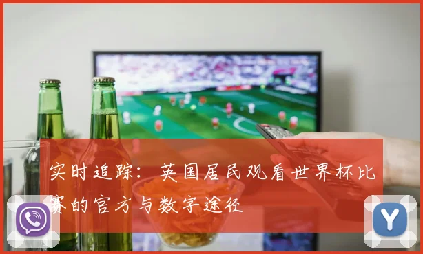 实时追踪：英国居民观看世界杯比赛的官方与数字途径
