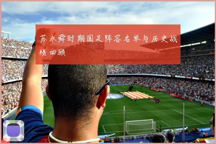 苏永舜时期国足阵容名单与历史战绩回顾