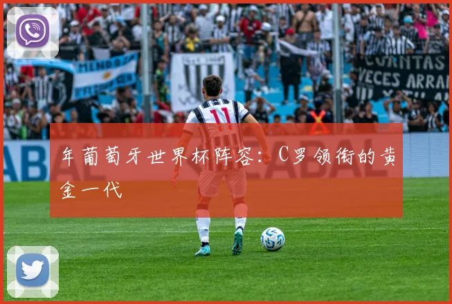 年葡萄牙世界杯阵容:C罗领衔的黄金一代