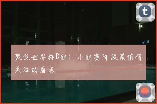 聚焦世界杯D组：小组赛阶段最值得关注的看点