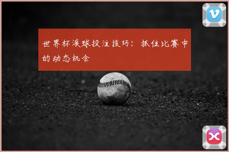 世界杯滚球投注技巧：抓住比赛中的动态机会