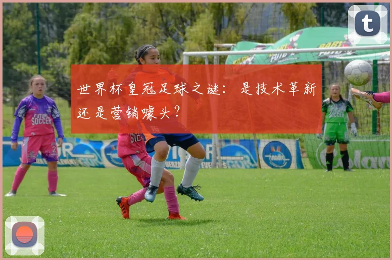 世界杯皇冠足球之谜:是技术革新还是营销噱头?