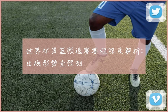 世界杯男篮预选赛赛程深度解析：出线形势全预测