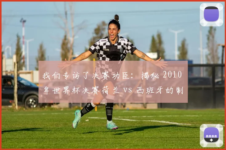 我们专访了决赛功臣:揭秘 2010 年世界杯决赛荷兰 vs 西班牙的制胜瞬间