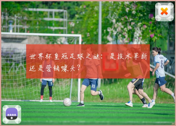 世界杯皇冠足球之谜:是技术革新还是营销噱头?
