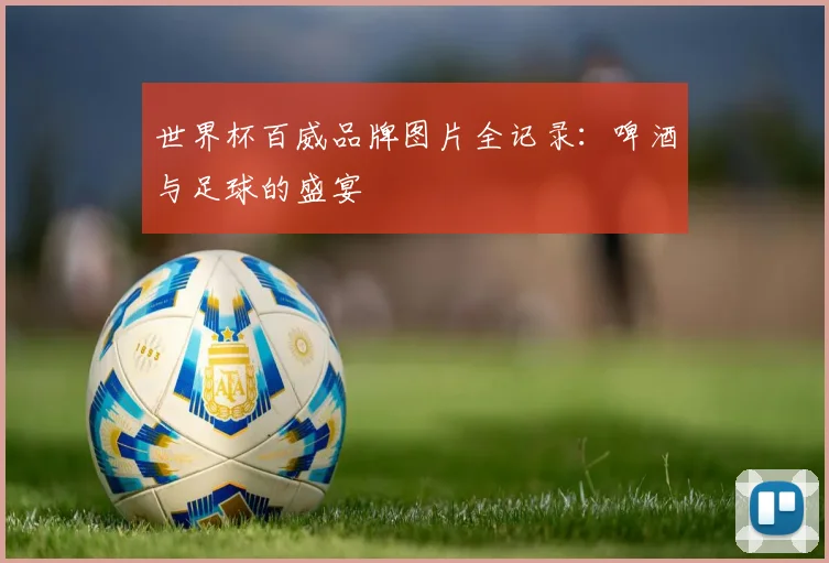 世界杯百威品牌图片全记录：啤酒与足球的盛宴