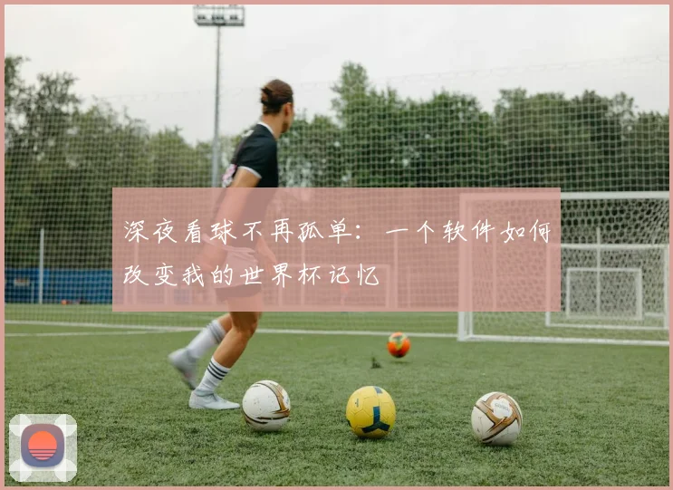 深夜看球不再孤单:一个软件如何改变我的世界杯记忆