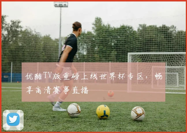 优酷TV版重磅上线世界杯专区，畅享高清赛事直播