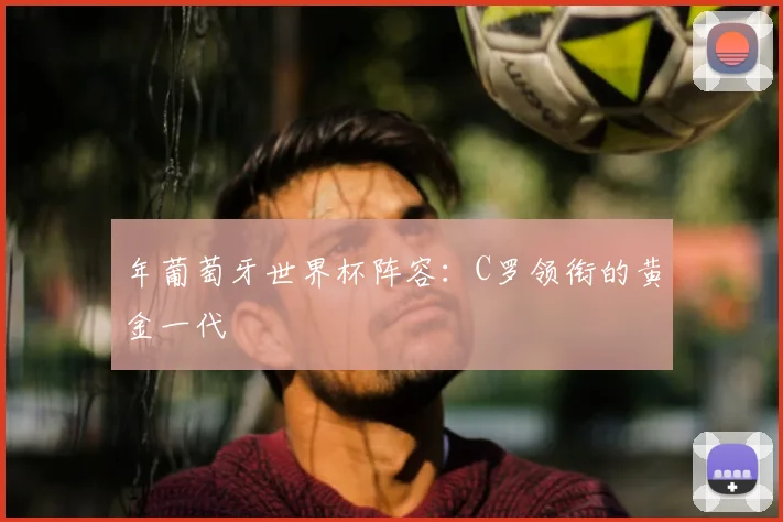 年葡萄牙世界杯阵容:C罗领衔的黄金一代