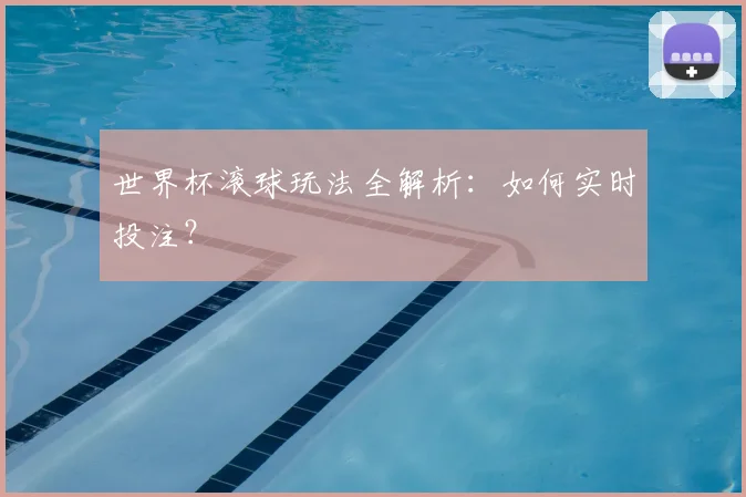 世界杯滚球玩法全解析：如何实时投注？