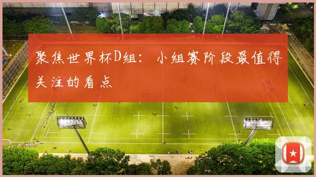 聚焦世界杯D组:小组赛阶段最值得关注的看点