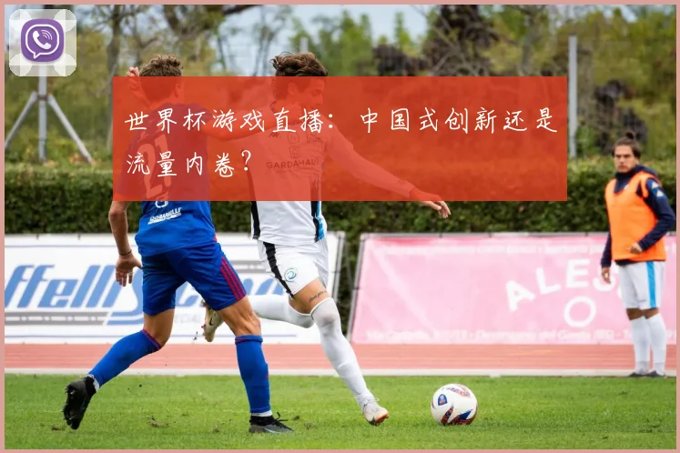 世界杯游戏直播：中国式创新还是流量内卷？