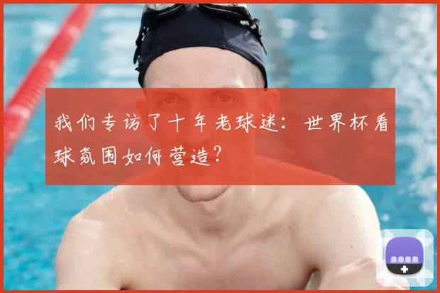 我们专访了十年老球迷：世界杯看球氛围如何营造？