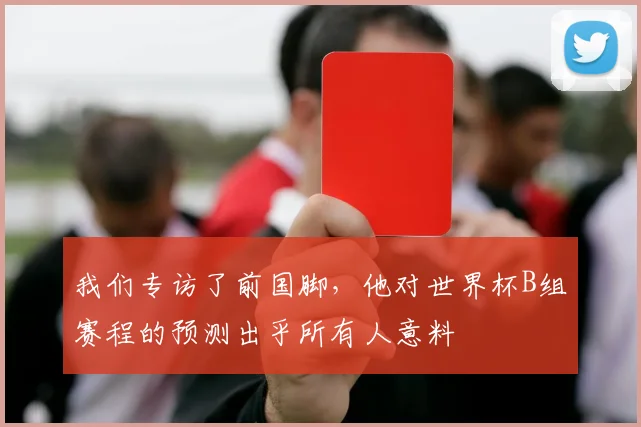我们专访了前国脚，他对世界杯B组赛程的预测出乎所有人意料