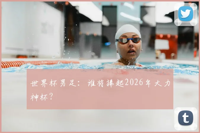 世界杯男足:谁将捧起2026年大力神杯?