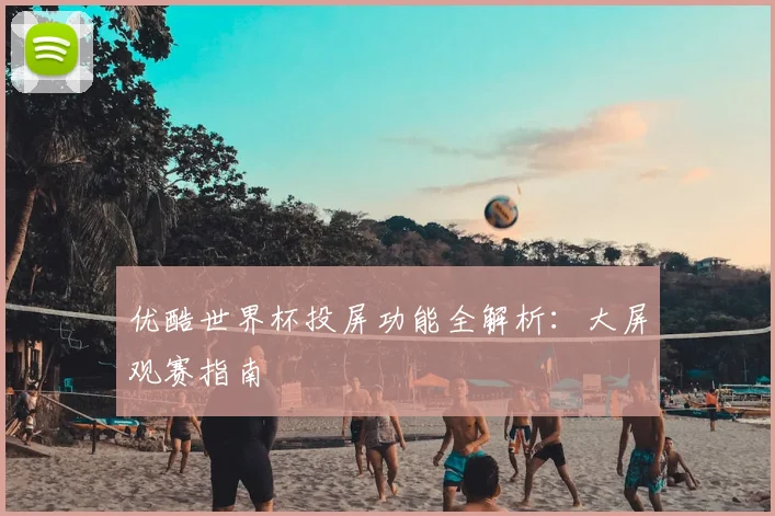 优酷世界杯投屏功能全解析：大屏观赛指南