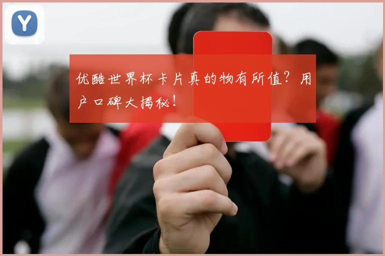 优酷世界杯卡片真的物有所值？用户口碑大揭秘！