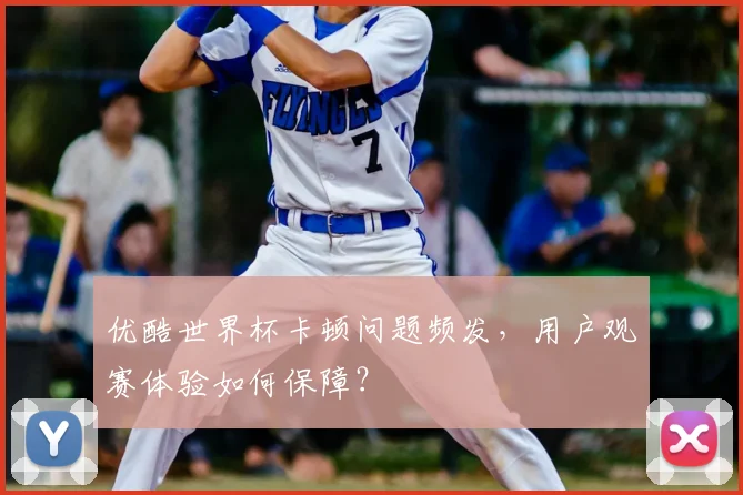 优酷世界杯卡顿问题频发，用户观赛体验如何保障？