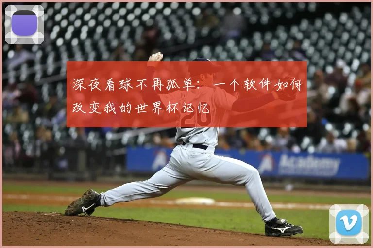 深夜看球不再孤单：一个软件如何改变我的世界杯记忆