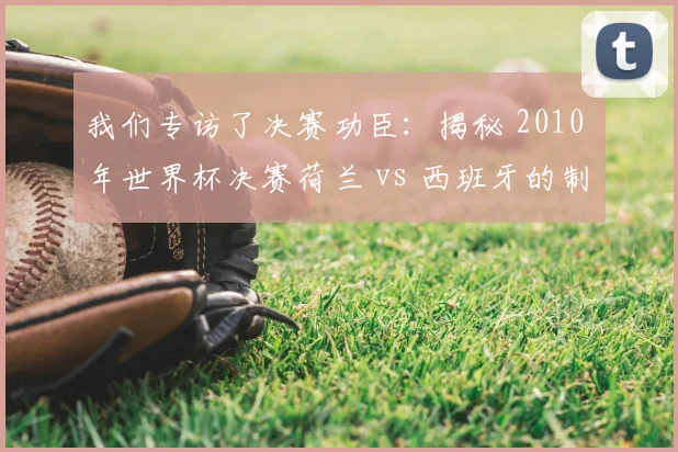 我们专访了决赛功臣:揭秘 2010 年世界杯决赛荷兰 vs 西班牙的制胜瞬间