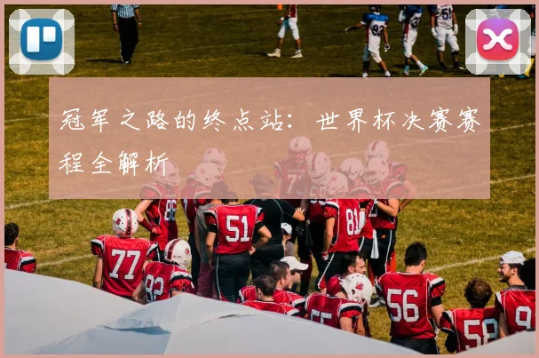冠军之路的终点站:世界杯决赛赛程全解析