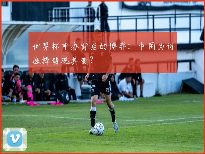 世界杯申办背后的博弈：中国为何选择静观其变？