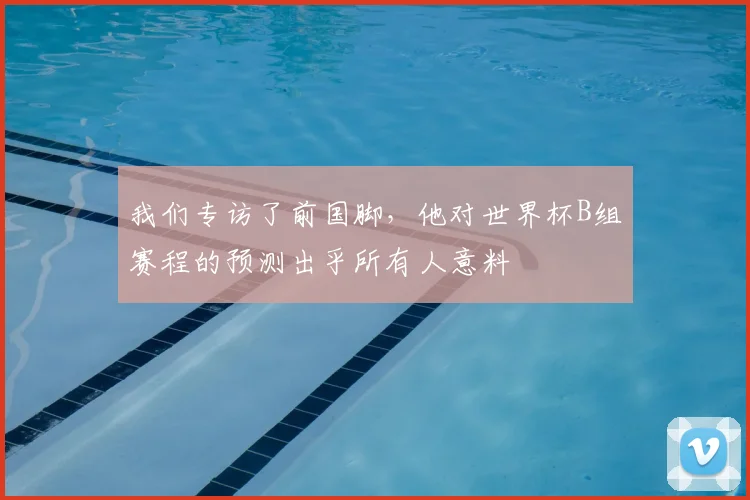 我们专访了前国脚，他对世界杯B组赛程的预测出乎所有人意料