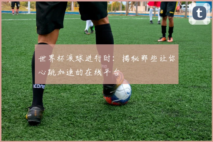 世界杯滚球进行时：揭秘那些让你心跳加速的在线平台