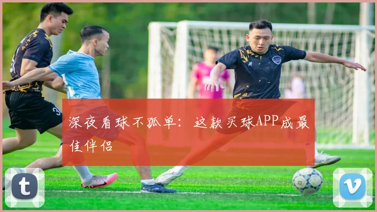 深夜看球不孤单：这款买球APP成最佳伴侣