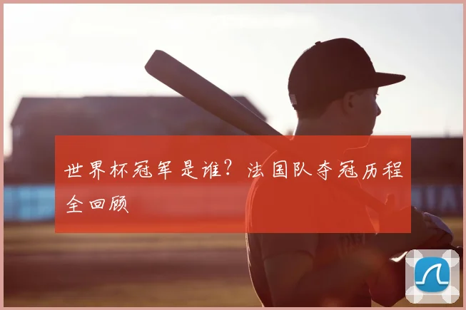 世界杯冠军是谁?法国队夺冠历程全回顾