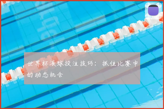 世界杯滚球投注技巧：抓住比赛中的动态机会