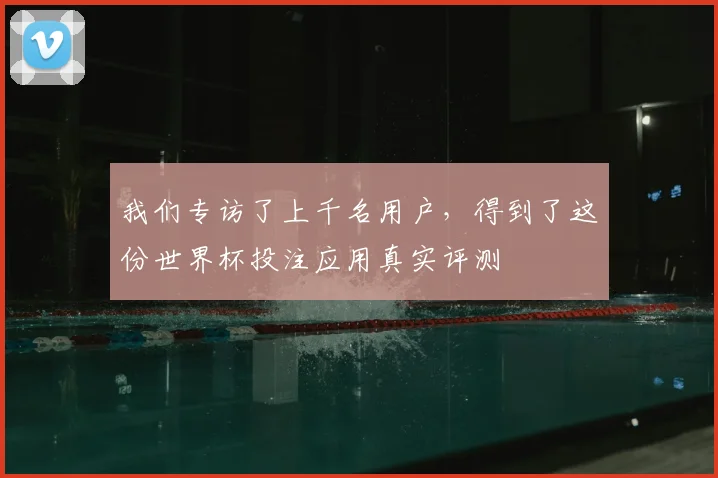 我们专访了上千名用户,得到了这份世界杯投注应用真实评测
