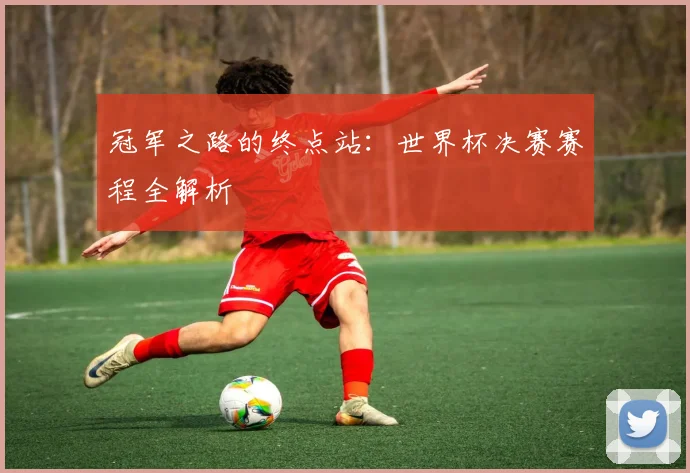冠军之路的终点站:世界杯决赛赛程全解析