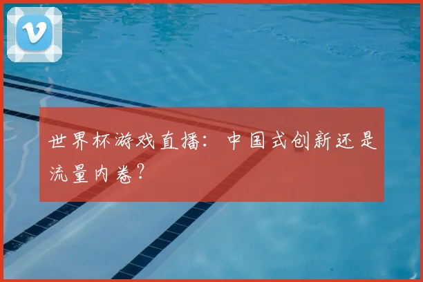 世界杯游戏直播：中国式创新还是流量内卷？