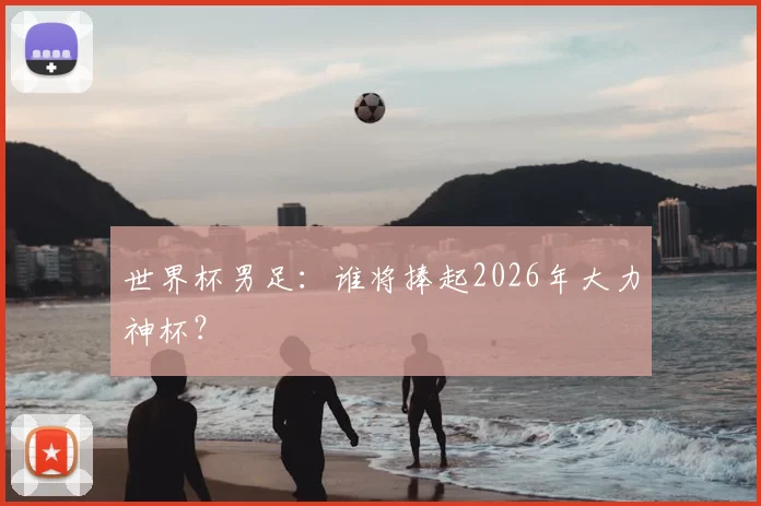 世界杯男足：谁将捧起2026年大力神杯？